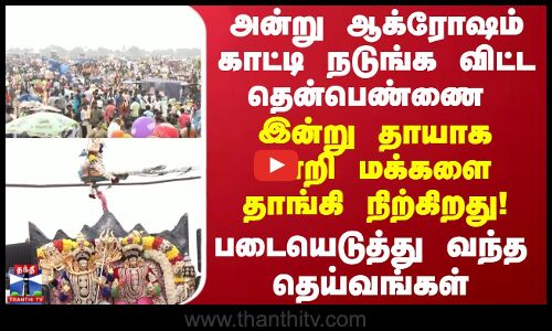 அன்று ஆக்ரோஷம் காட்டி நடுங்க விட்ட தென்பெண்ணை இன்று தாயாக மாறி மக்களை தாங்கி நிற்கிறது!