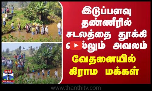 இடுப்பளவு தண்ணீரில் சடலத்தை தூக்கி செல்லும் அவலம்... வேதனையில் கிராம மக்கள்