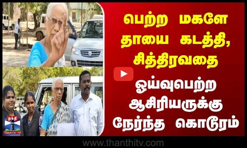 பெற்ற மகளே தாயை கடத்தி, சித்திரவதை | ஓய்வுபெற்ற ஆசிரியருக்கு நேர்ந்த கொடூரம்