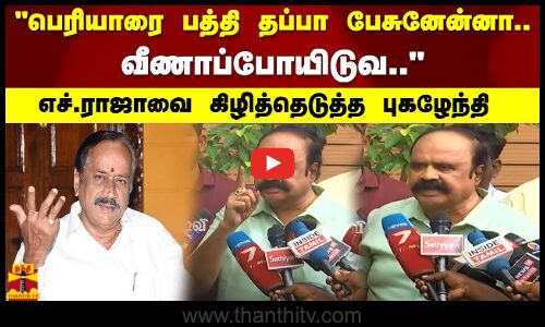 பெரியாரை பத்தி தப்பா பேசுனேன்னா வீணாப்போயிடுவ.. - எச்.ராஜாவை கிழித்தெடுத்த புகழேந்தி