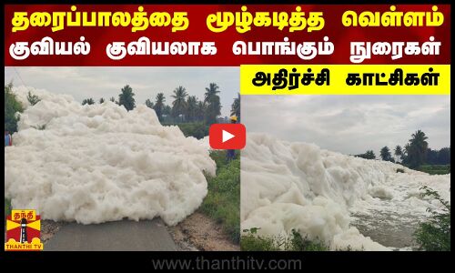தரைப்பாலத்தை மூழ்கடித்த வெள்ளம்...30 அடிக்கு குவியல் குவியலாக பொங்கும் நுரைகள்