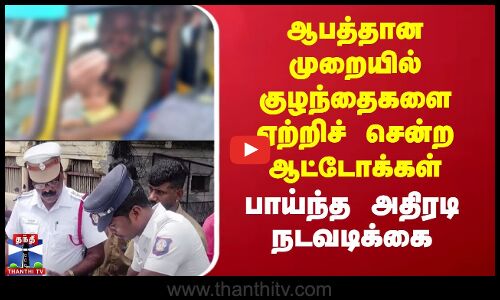 ஆபத்தான முறையில் குழந்தைகளை ஏற்றிச் சென்ற ஆட்டோக்கள் - பாய்ந்த அதிரடி நடவடிக்கை