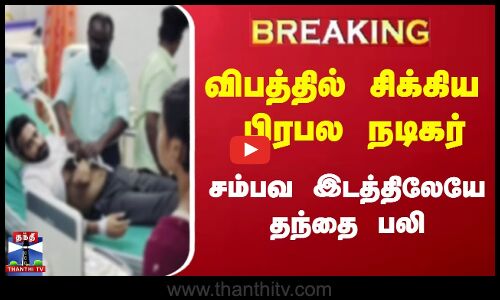 BREAKING | விபத்தில் சிக்கிய பிரபல நடிகர்..சம்பவ இடத்திலேயே தந்தை பலி