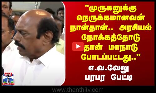 E. V. Velu | முருகனுக்கு நெருக்கமானவன் நான்தான்.. அரசியல் நோக்கத்தோடு தான் போடப்பட்டது - எ.வ.வேலு