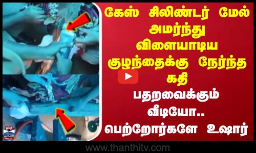 Kerala | கேஸ் சிலிண்டர் மேல் அமர்ந்து விளையாடிய குழந்தைக்கு நேர்ந்த கதி - பதறவைக்கும் வீடியோ