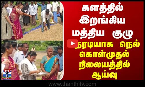 Chengalpattu | களத்தில் இறங்கிய  மத்திய குழு... நேரடியாக நெல் கொள்முதல் நிலையத்தில் ஆய்வு