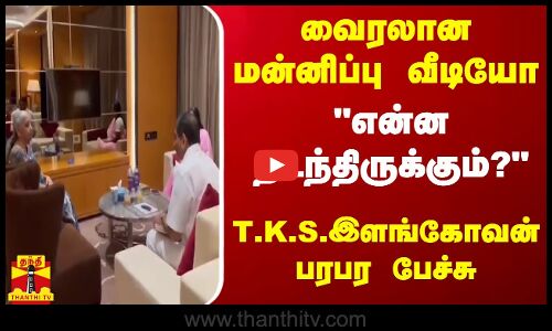 வைரலான மன்னிப்பு வீடியோ.. என்ன நடந்திருக்கும்?.. T.K.S. இளங்கோவன் பரபர பேச்சு