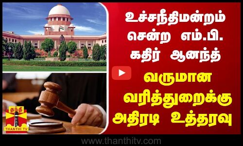 உச்சநீதிமன்றம் சென்ற எம்.பி. கதிர் ஆனந்த் - வருமான வரித்துறைக்கு அதிரடி உத்தரவு