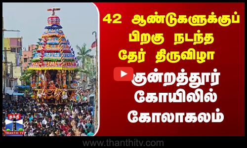 42 ஆண்டுகளுக்குப் பிறகு நடந்த தேர் திருவிழா... குன்றத்தூர் கோயிலில் கோலாகலம்