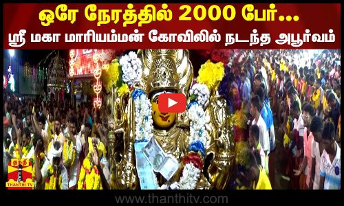 ஒரே நேரத்தில் 2000 பேர்... ஸ்ரீ மகா மாரியம்மன் கோவிலில் நடந்த அபூர்வம்...