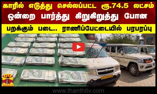 காரில் எடுத்து செல்லப்பட்ட ரூ.74.5 லட்சம்...ஒன்றை பார்த்து கிறுகிறுத்து போன பறக்கும் படை