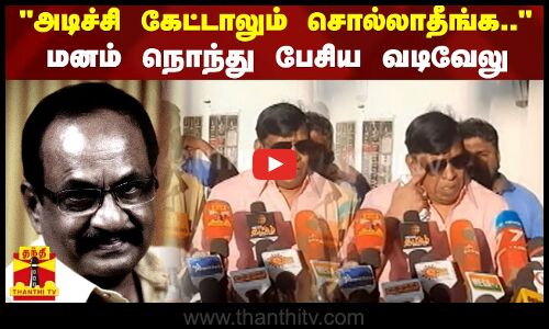அடிச்சி கேட்டாலும் சொல்லாதீங்க.. - மனம் நொந்து பேசிய வடிவேலு