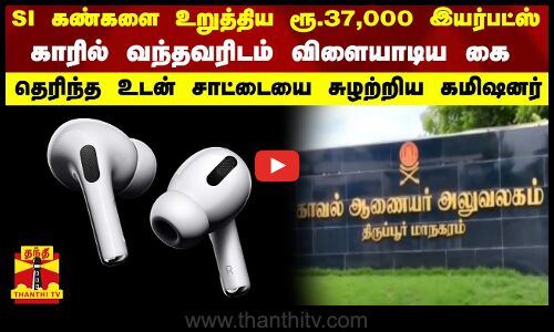 SI கண்களை உறுத்திய ரூ.37,000 இயர்பட்ஸ்... காரில் வந்தவரிடம் விளையாடிய கை
