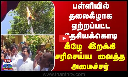 பள்ளியில் தலைகீழாக ஏற்றப்பட்ட தேசியக்கொடி... கீழே இறக்கி சரிசெய்ய வைத்த அமைச்சர்