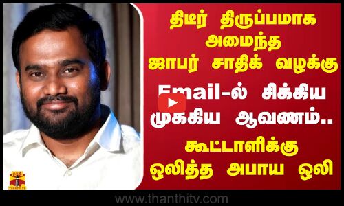 திடீர் திருப்பமாக அமைந்த ஜாபர் சாதிக் வழக்கு.. Email-ல் சிக்கிய ஆவணம்..கூட்டாளிக்கு ஒலித்த அபாய ஒலி