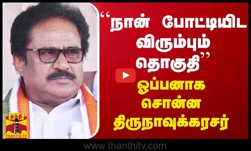 “நான் போட்டியிட விரும்பும் தொகுதி“ - ஓப்பனாக சொன்ன திருநாவுக்கரசர்