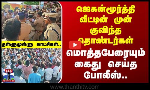 ஜெகன்மூர்த்தி வீட்டின் முன் குவிந்த தொண்டர்களை போலீஸார் கைது செய்த காட்சி..