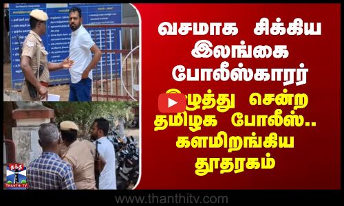 Srilankan Police Arrest | சிக்கிய இலங்கை போலீஸ்காரர் - இழுத்து சென்ற TN போலீஸ்.. களமிறங்கிய தூதரகம்