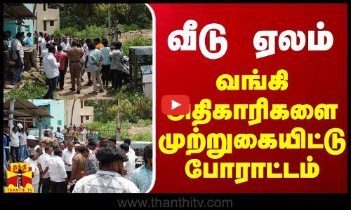 வீடு ஏலம் - வங்கி அதிகாரிகளை முற்றுகையிட்டு போராட்டம்