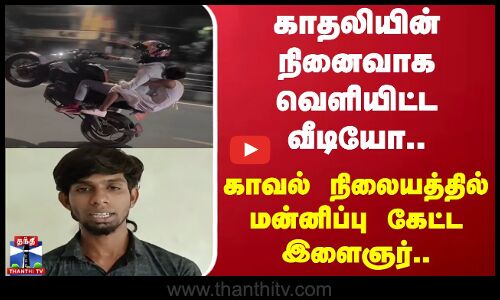 காதலியின் நினைவாக வெளியிட்ட வீடியோ.. - காவல் நிலையத்தில் மன்னிப்பு கேட்ட இளைஞர்..