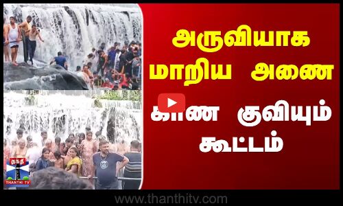 அருவியாக மாறிய அணை - காண குவியும் கூட்டம்