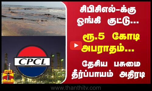 சிபிசிஎல்-க்கு ஓங்கி குட்டு... ரூ.5 கோடி அபராதம்... தேசிய பசுமை தீர்ப்பாயம் அதிரடி