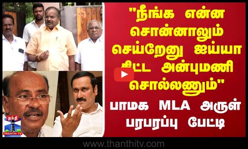 நீங்க என்ன சொன்னாலும் செய்றேனு ஐய்யா கிட்ட  அன்புமணி சொல்லணும் - பாமக MLA அருள்