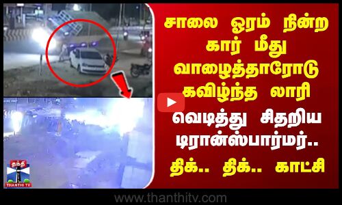 Ambur | சாலை ஓரம் நின்ற கார் மீது வாழைத்தாரோடு கவிழ்ந்த லாரி - வெடித்து சிதறிய டிரான்ஸ்பார்மர்