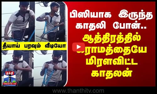பிஸியாக இருந்த காதலி போன்.. ஆத்திரத்தில் கிராமத்தையே மிரளவிட்ட காதலன்