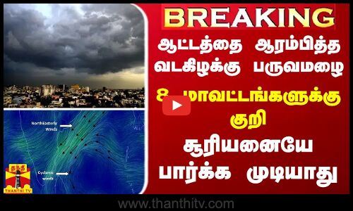 BREAKING || ஆட்டத்தை ஆரம்பித்த வடகிழக்கு பருவமழை - 8 மாவட்டங்களுக்கு குறி.. சூரியனையே பாக்க முடியாது
