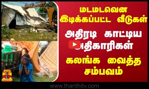 மடமடவென இடிக்கப்பட்ட வீடுகள்.. அதிரடி காட்டிய அதிகாரிகள்.. கலங்க வைத்த சம்பவம்