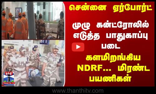 சென்னை ஏர்போர்ட்... முழு கன்ட்ரோலில் எடுத்த பாதுகாப்பு படை - மிரண்ட பயணிகள்