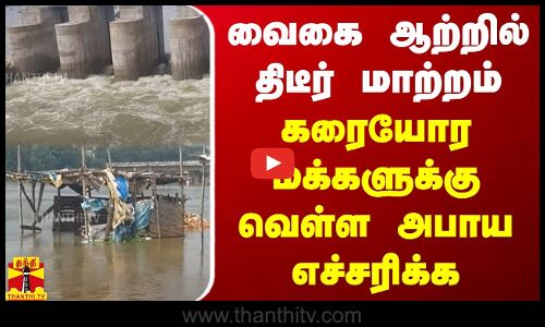 வைகை ஆற்றில் திடீர் மாற்றம்..  கரையோர மக்களுக்கு வெள்ள அபாய எச்சரிக்கை