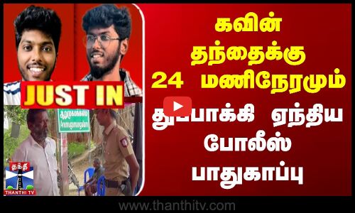 கவின் தந்தைக்கு 24 மணிநேரமும் துப்பாக்கி ஏந்திய போலீஸ் பாதுகாப்பு