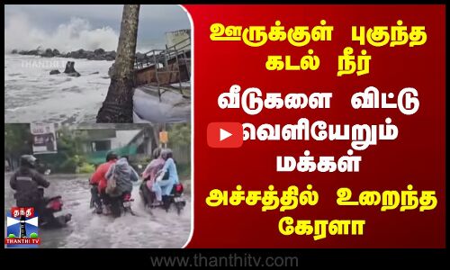 ஊருக்குள் புகுந்த கடல் நீர் | வீடுகளை விட்டு வெளியேறும் மக்கள் | அச்சத்தில் கேரளா