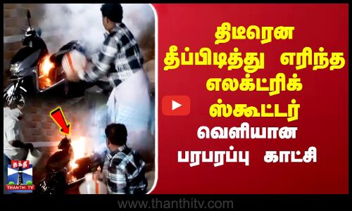 திடீரென தீப்பிடித்து எரிந்த எலக்ட்ரிக் ஸ்கூட்டர்.. வெளியான பரபரப்பு காட்சி