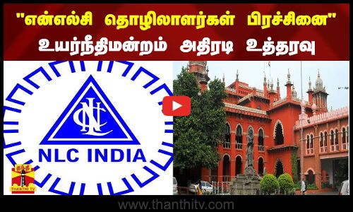 என்எல்சி தொழிலாளர்கள் பிரச்சினை - உயர்நீதிமன்றம் அதிரடி உத்தரவு