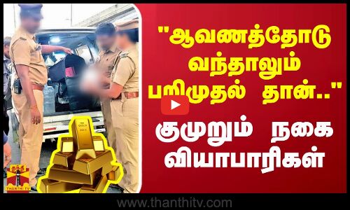 ஆவணத்தோடு வந்தாலும் பறிமுதல் தான்.. - குமுறும் நகை வியாபாரிகள்