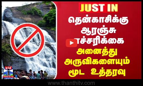 தென்காசிக்கு ஆரஞ்சு எச்சரிக்கை- அனைத்து அருவிகளையும் மூட ஆட்சியர் உத்தரவு
