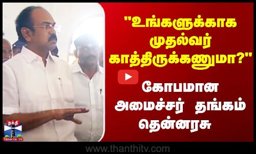 உங்களுக்காக முதல்வர் காத்திருக்கணுமா? கோபமான அமைச்சர் தங்கம் தென்னரசு