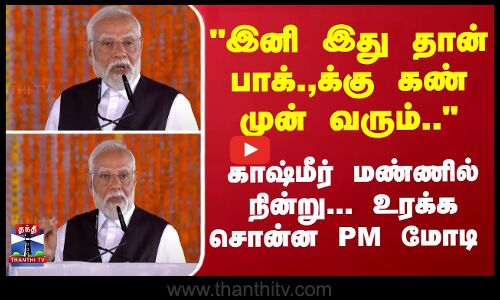 இனி பாக்.,க்கு கண் முன் வரும்..காஷ்மீர் மண்ணில் நின்று உரக்க சொன்ன PMமோடி