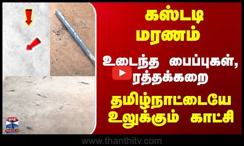 கஸ்டடி மரணம் - உடைந்த பைப்புகள், ரத்தக்கறை - உலுக்கும் காட்சி