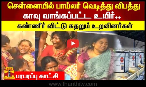 சென்னையில் பாய்லர் வெடித்து விபத்து காவு வாங்கப்பட்ட உயிர்... கண்ணீர் விட்டு கதறும் உறவினர்கள்