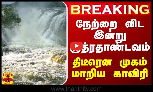 #BREAKING || நேற்றை விட இன்று ருத்ரதாண்டவம் - திடீரென முகம் மாறிய காவிரி
