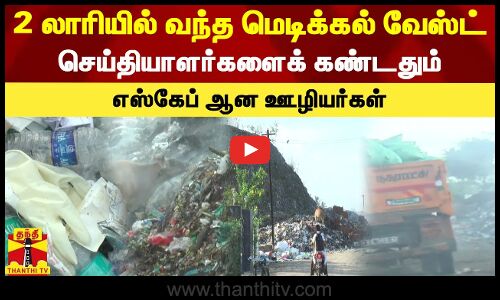 2 லாரியில் வந்த மெடிக்கல் வேஸ்ட் - செய்தியாளர்களைக் கண்டதும் எஸ்கேப் ஆன ஊழியர்கள்