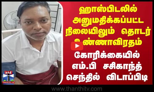 ஹாஸ்பிடலில் அனுமதிக்கப்பட்ட நிலையிலும் உண்ணாவிரதத்தை தொடரும் சசிகாந்த் செந்தில்