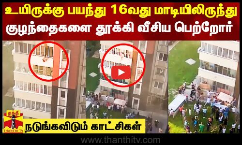 உயிருக்கு பயந்து 16வது மாடியிலிருந்து குழந்தைகளை தூக்கி வீசிய பெற்றோர் - நடுங்கவிடும் காட்சிகள்