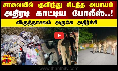 சாலையில் குவிந்து கிடந்த அபாயம்.. அதிரடி காட்டிய போலீஸ்..! விருத்தாசலம் அருகே அதிர்ச்சி