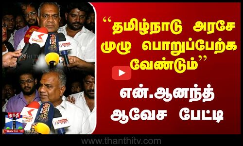 தமிழ்நாடு அரசே முழு பொறுப்பேற்க வேண்டும் -  என்.ஆனந்த் ஆவேச பேட்டி