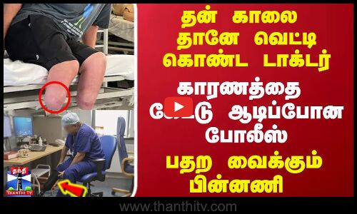 தன் காலை தானே வெட்டி கொண்ட டாக்டர்... காரணத்தை கேட்டு ஆடிப்போன போலீஸ்
